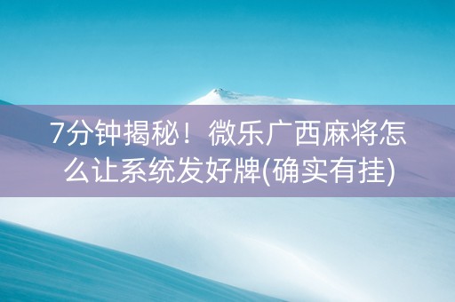 7分钟揭秘！微乐广西麻将怎么让系统发好牌(确实有挂)