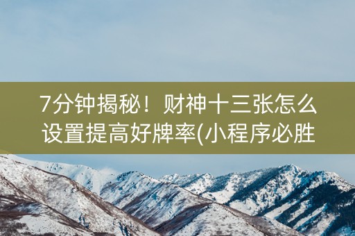 7分钟揭秘！财神十三张怎么设置提高好牌率(小程序必胜神器)