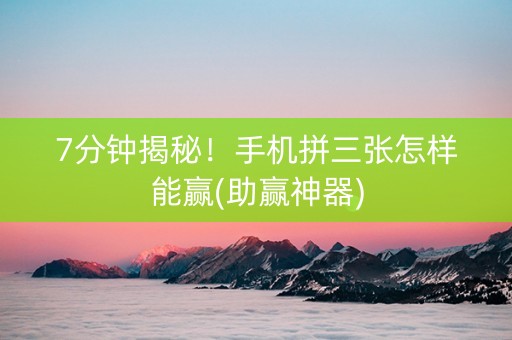 7分钟揭秘！手机拼三张怎样能赢(助赢神器)