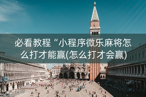 必看教程“小程序微乐麻将怎么打才能赢(怎么打才会赢)