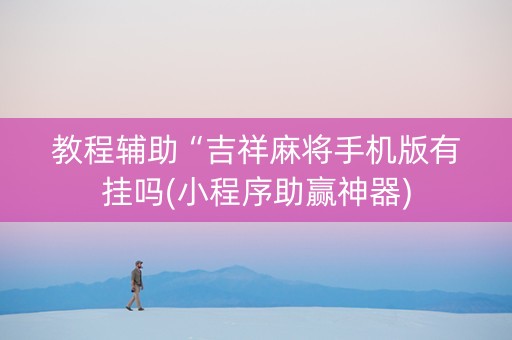 教程辅助“吉祥麻将手机版有挂吗(小程序助赢神器)