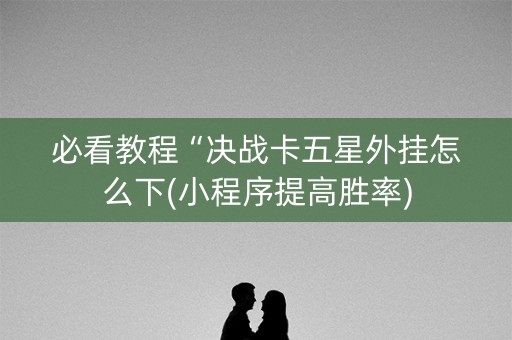 必看教程“决战卡五星外挂怎么下(小程序提高胜率)