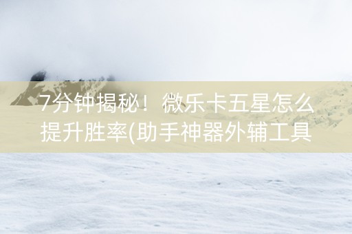7分钟揭秘！微乐卡五星怎么提升胜率(助手神器外辅工具)
