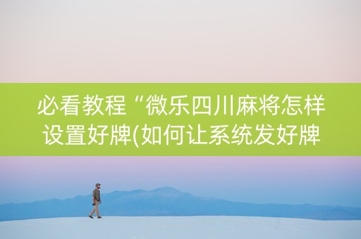 必看教程“微乐四川麻将怎样设置好牌(如何让系统发好牌)