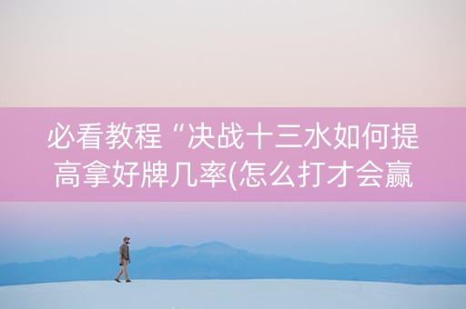 必看教程“决战十三水如何提高拿好牌几率(怎么打才会赢)