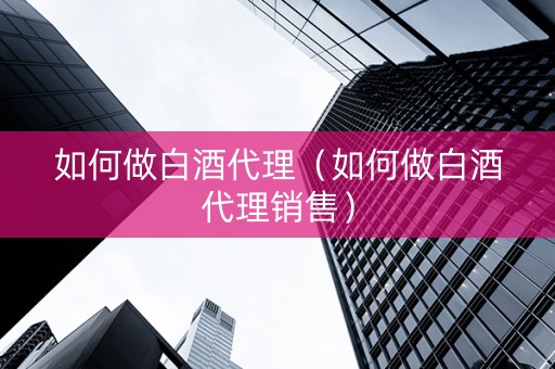 如何做白酒代理（如何做白酒代理销售）