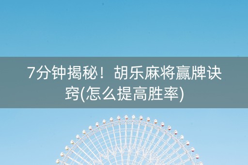 7分钟揭秘！胡乐麻将赢牌诀窍(怎么提高胜率)