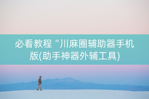必看教程“川麻圈辅助器手机版(助手神器外辅工具)