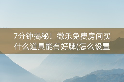 7分钟揭秘！微乐免费房间买什么道具能有好牌(怎么设置胜率)