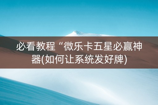 必看教程“微乐卡五星必赢神器(如何让系统发好牌)