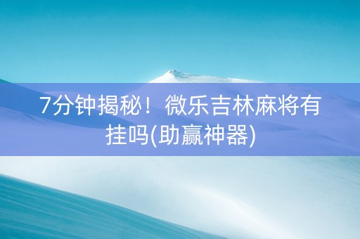 7分钟揭秘！微乐吉林麻将有挂吗(助赢神器)