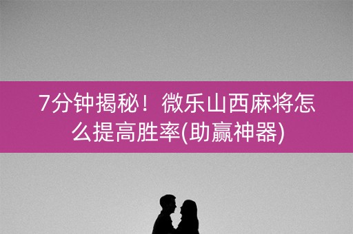 7分钟揭秘！微乐山西麻将怎么提高胜率(助赢神器)