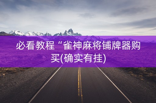 必看教程“雀神麻将铺牌器购买(确实有挂)