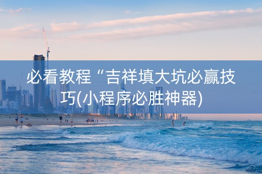 必看教程“吉祥填大坑必赢技巧(小程序必胜神器)