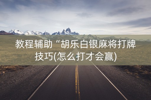 教程辅助“胡乐白银麻将打牌技巧(怎么打才会赢)