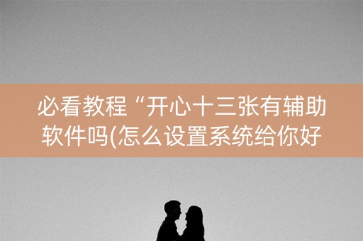 必看教程“开心十三张有辅助软件吗(怎么设置系统给你好牌)