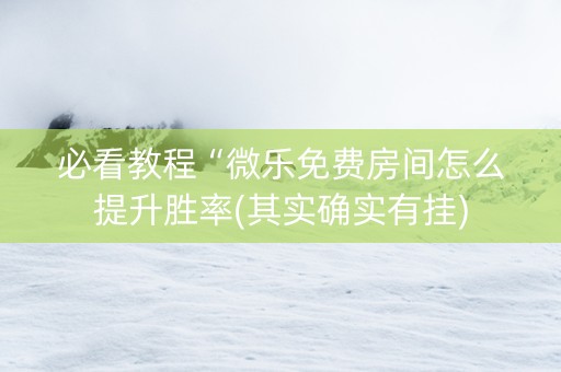 必看教程“微乐免费房间怎么提升胜率(其实确实有挂)