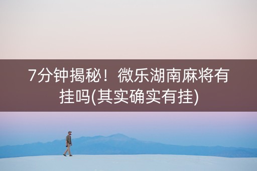 7分钟揭秘！微乐湖南麻将有挂吗(其实确实有挂)