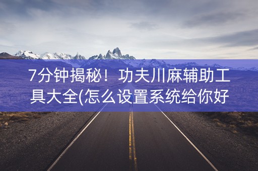 7分钟揭秘！功夫川麻辅助工具大全(怎么设置系统给你好牌)