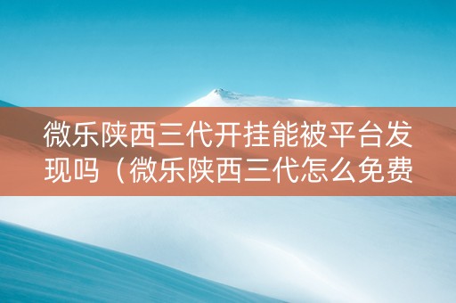 微乐陕西三代开挂能被平台发现吗（微乐陕西三代怎么免费开挂）