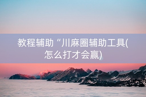 教程辅助“川麻圈辅助工具(怎么打才会赢)