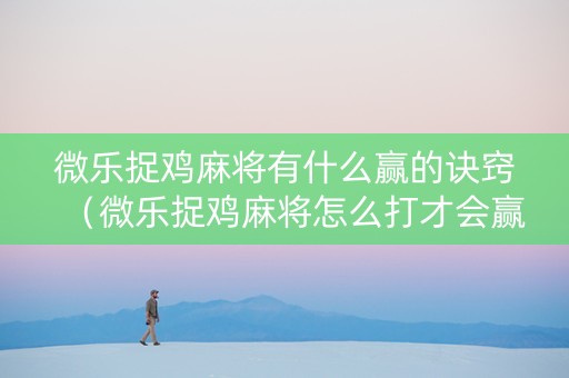 微乐捉鸡麻将有什么赢的诀窍（微乐捉鸡麻将怎么打才会赢）