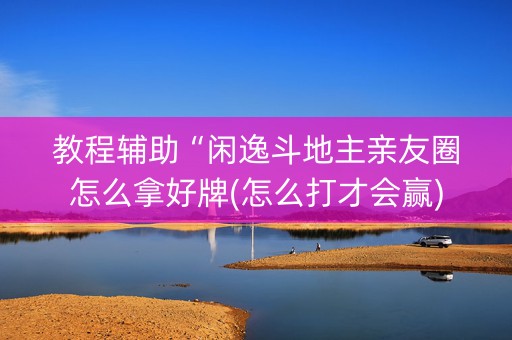 教程辅助“闲逸斗地主亲友圈怎么拿好牌(怎么打才会赢)