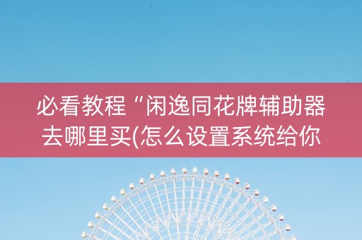 必看教程“闲逸同花牌辅助器去哪里买(怎么设置系统给你好牌)