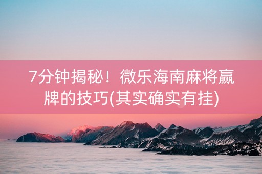 7分钟揭秘！微乐海南麻将赢牌的技巧(其实确实有挂)