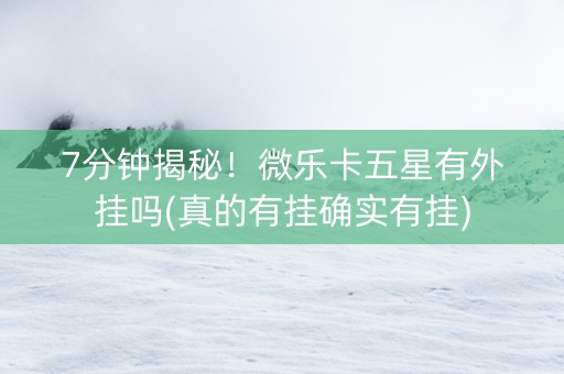 7分钟揭秘！微乐卡五星有外挂吗(真的有挂确实有挂)