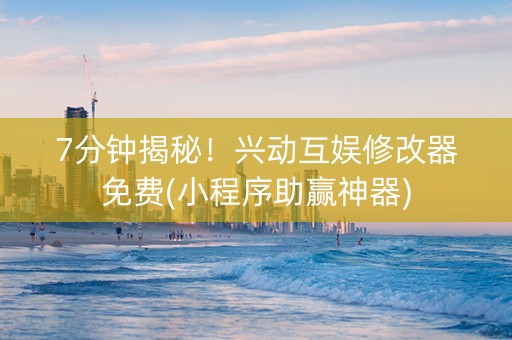 7分钟揭秘！兴动互娱修改器免费(小程序助赢神器)