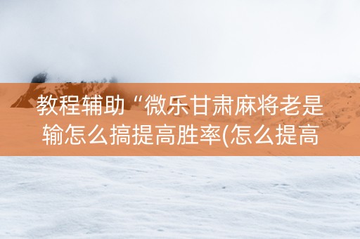 教程辅助“微乐甘肃麻将老是输怎么搞提高胜率(怎么提高胜率)
