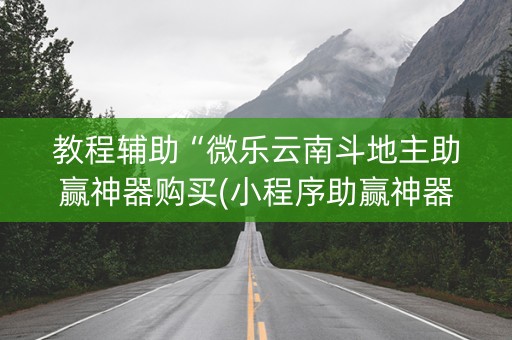 教程辅助“微乐云南斗地主助赢神器购买(小程序助赢神器)