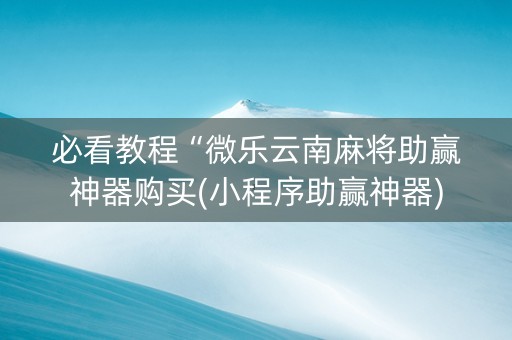 必看教程“微乐云南麻将助赢神器购买(小程序助赢神器)