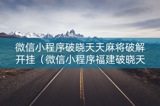 微信小程序破晓天天麻将破解开挂（微信小程序福建破晓天天麻将）