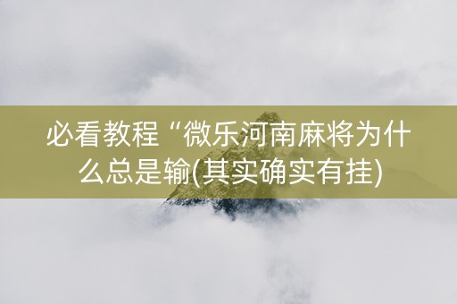 必看教程“微乐河南麻将为什么总是输(其实确实有挂)