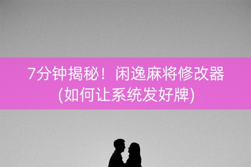 7分钟揭秘！闲逸麻将修改器(如何让系统发好牌)