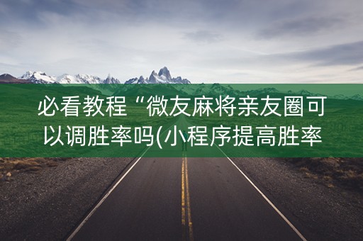 必看教程“微友麻将亲友圈可以调胜率吗(小程序提高胜率)
