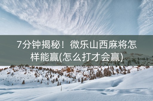 7分钟揭秘！微乐山西麻将怎样能赢(怎么打才会赢)