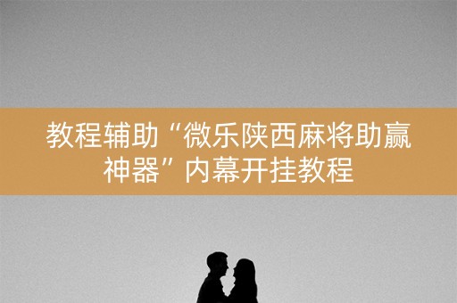 教程辅助“微乐陕西麻将助赢神器”内幕开挂教程