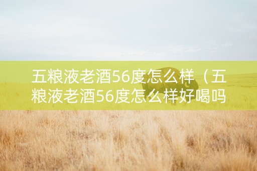 五粮液老酒56度怎么样（五粮液老酒56度怎么样好喝吗）