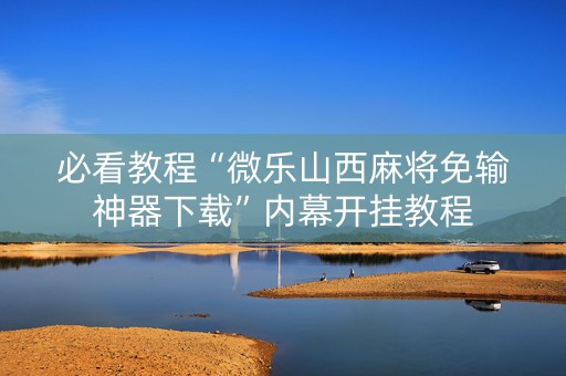 必看教程“微乐山西麻将免输神器下载”内幕开挂教程