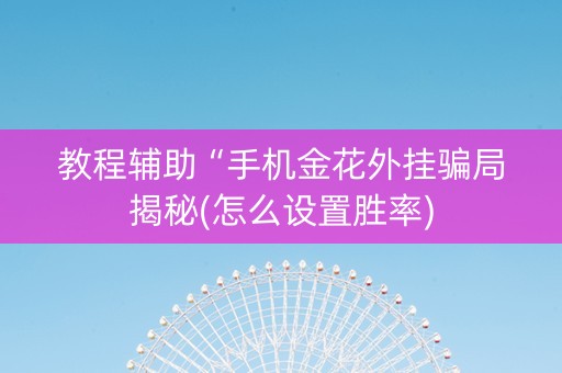教程辅助“手机金花外挂骗局揭秘(怎么设置胜率)