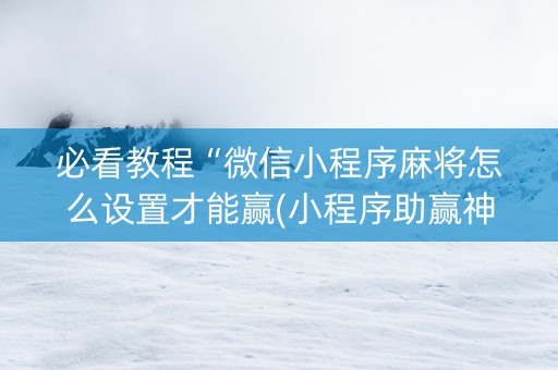 必看教程“微信小程序麻将怎么设置才能赢(小程序助赢神器)