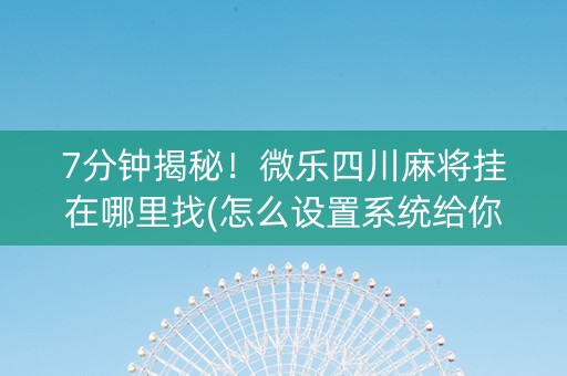 7分钟揭秘！微乐四川麻将挂在哪里找(怎么设置系统给你好牌)