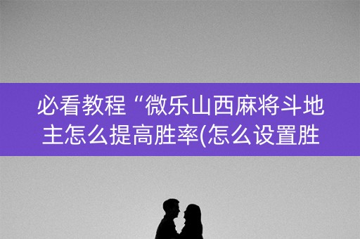 必看教程“微乐山西麻将斗地主怎么提高胜率(怎么设置胜率)