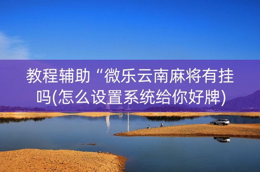 教程辅助“微乐云南麻将有挂吗(怎么设置系统给你好牌)