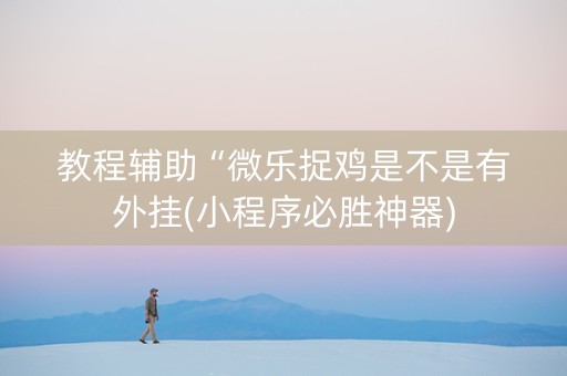教程辅助“微乐捉鸡是不是有外挂(小程序必胜神器)
