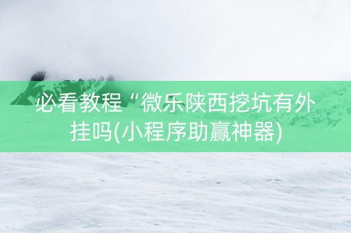 必看教程“微乐陕西挖坑有外挂吗(小程序助赢神器)