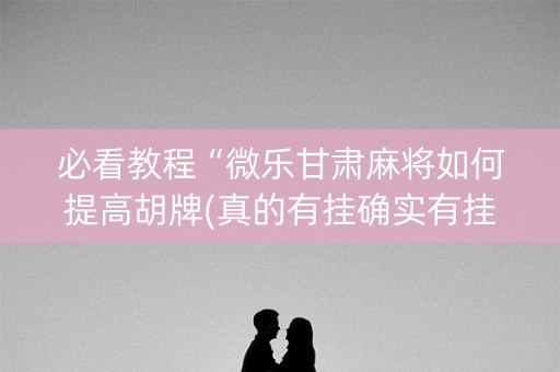 必看教程“微乐甘肃麻将如何提高胡牌(真的有挂确实有挂)